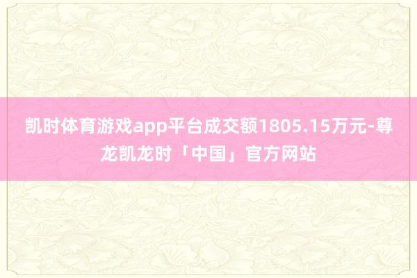 凯时体育游戏app平台成交额1805.15万元-尊龙凯龙时「中国」官方网站