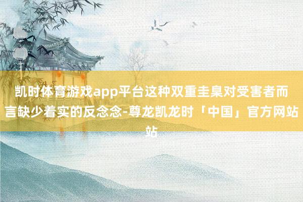凯时体育游戏app平台这种双重圭臬对受害者而言缺少着实的反念念-尊龙凯龙时「中国」官方网站