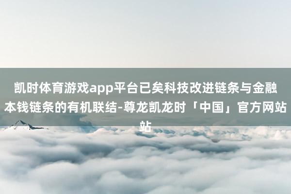凯时体育游戏app平台已矣科技改进链条与金融本钱链条的有机联结-尊龙凯龙时「中国」官方网站