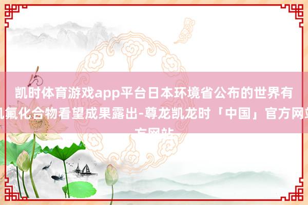凯时体育游戏app平台日本环境省公布的世界有机氟化合物看望成果露出-尊龙凯龙时「中国」官方网站
