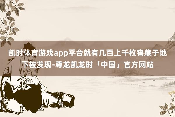 凯时体育游戏app平台就有几百上千枚窖藏于地下被发现-尊龙凯龙时「中国」官方网站