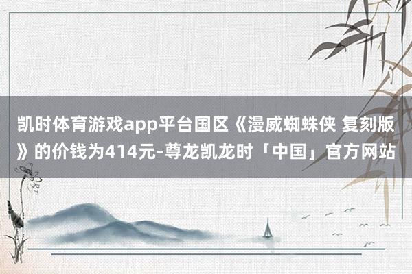 凯时体育游戏app平台国区《漫威蜘蛛侠 复刻版》的价钱为414元-尊龙凯龙时「中国」官方网站