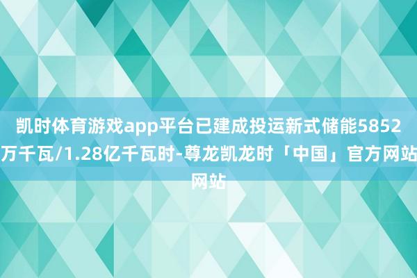 凯时体育游戏app平台已建成投运新式储能5852万千瓦/1.28亿千瓦时-尊龙凯龙时「中国」官方网站