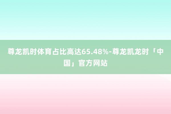 尊龙凯时体育占比高达65.48%-尊龙凯龙时「中国」官方网站