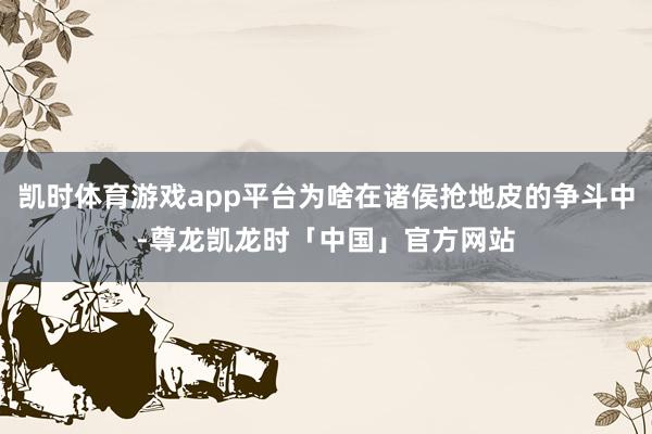 凯时体育游戏app平台为啥在诸侯抢地皮的争斗中-尊龙凯龙时「中国」官方网站
