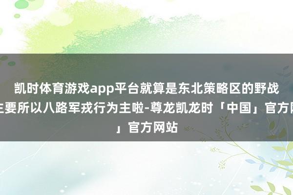 凯时体育游戏app平台就算是东北策略区的野战军主要所以八路军戎行为主啦-尊龙凯龙时「中国」官方网站