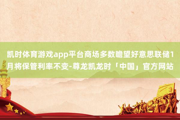 凯时体育游戏app平台商场多数瞻望好意思联储1月将保管利率不变-尊龙凯龙时「中国」官方网站