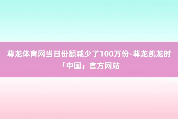 尊龙体育网当日份额减少了100万份-尊龙凯龙时「中国」官方网站