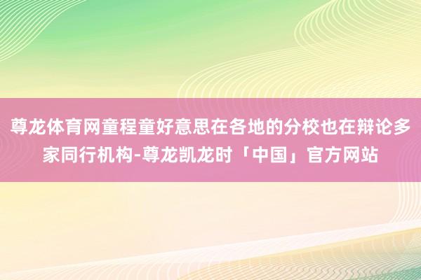 尊龙体育网童程童好意思在各地的分校也在辩论多家同行机构-尊龙凯龙时「中国」官方网站