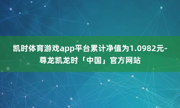 凯时体育游戏app平台累计净值为1.0982元-尊龙凯龙时「中国」官方网站
