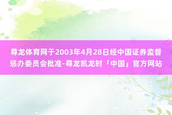 尊龙体育网于2003年4月28日经中国证券监督惩办委员会批准-尊龙凯龙时「中国」官方网站