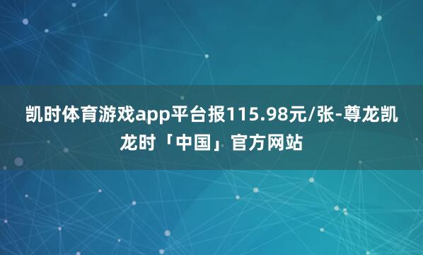 凯时体育游戏app平台报115.98元/张-尊龙凯龙时「中国」官方网站