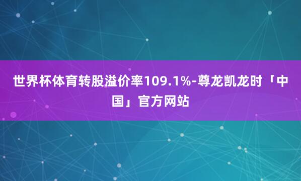 世界杯体育转股溢价率109.1%-尊龙凯龙时「中国」官方网站