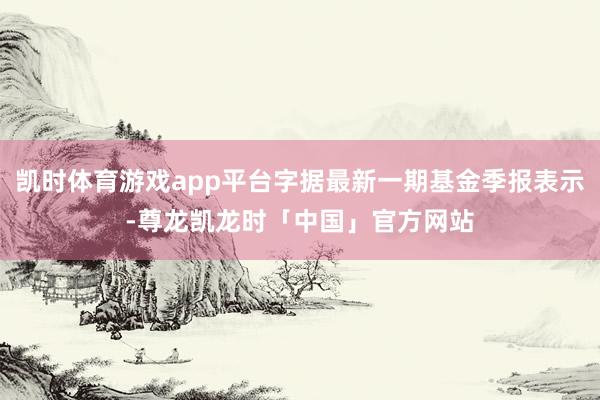 凯时体育游戏app平台字据最新一期基金季报表示-尊龙凯龙时「中国」官方网站