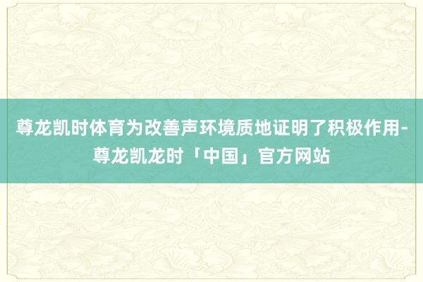 尊龙凯时体育为改善声环境质地证明了积极作用-尊龙凯龙时「中国」官方网站