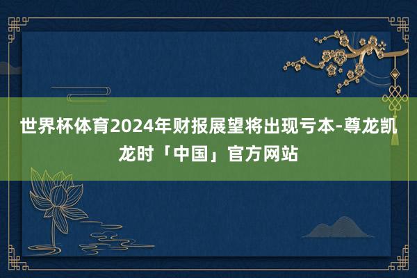 世界杯体育2024年财报展望将出现亏本-尊龙凯龙时「中国」官方网站
