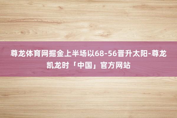 尊龙体育网掘金上半场以68-56晋升太阳-尊龙凯龙时「中国」官方网站