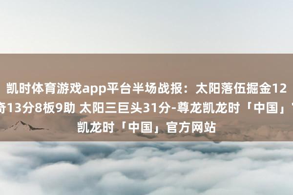 凯时体育游戏app平台半场战报：太阳落伍掘金12分 约基奇13分8板9助 太阳三巨头31分-尊龙凯龙时「中国」官方网站
