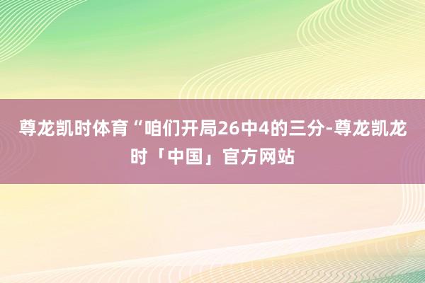尊龙凯时体育“咱们开局26中4的三分-尊龙凯龙时「中国」官方网站