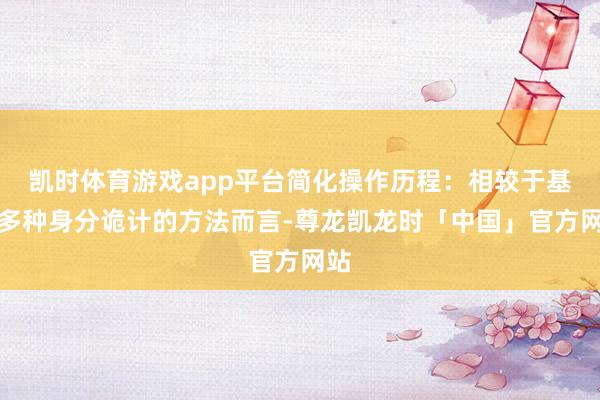 凯时体育游戏app平台简化操作历程：相较于基于多种身分诡计的方法而言-尊龙凯龙时「中国」官方网站
