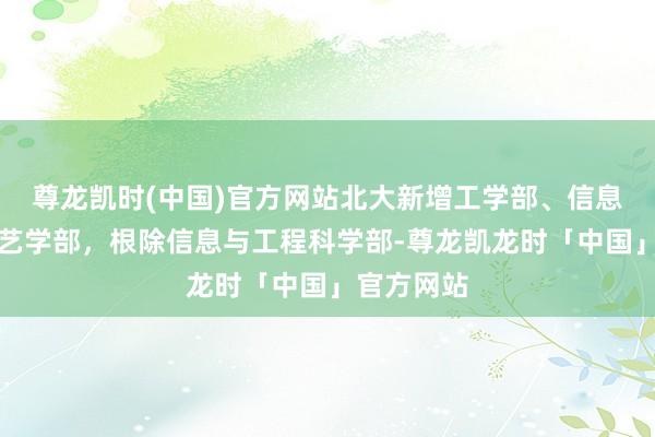 尊龙凯时(中国)官方网站北大新增工学部、信息科学与手艺学部，根除信息与工程科学部-尊龙凯龙时「中国」官方网站