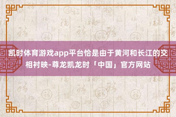 凯时体育游戏app平台恰是由于黄河和长江的交相衬映-尊龙凯龙时「中国」官方网站