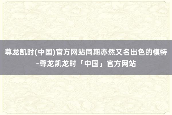 尊龙凯时(中国)官方网站同期亦然又名出色的模特-尊龙凯龙时「中国」官方网站