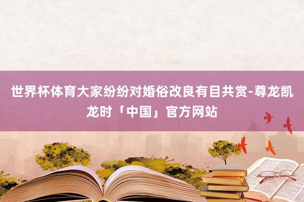 世界杯体育大家纷纷对婚俗改良有目共赏-尊龙凯龙时「中国」官方网站