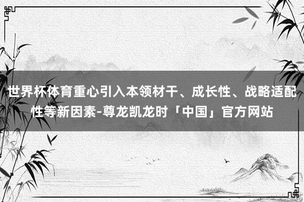 世界杯体育重心引入本领材干、成长性、战略适配性等新因素-尊龙凯龙时「中国」官方网站