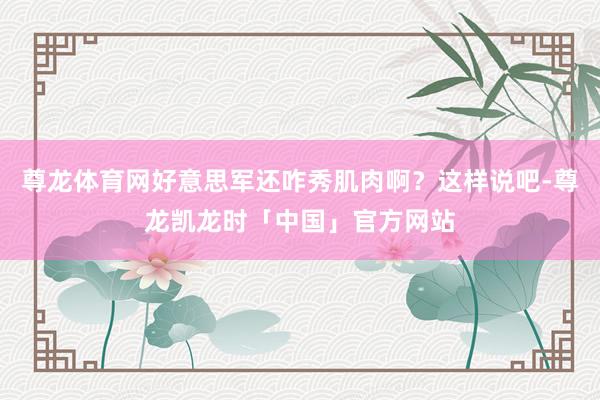 尊龙体育网好意思军还咋秀肌肉啊？这样说吧-尊龙凯龙时「中国」官方网站