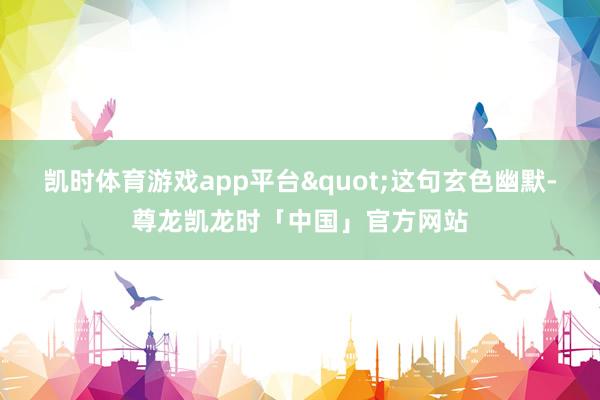 凯时体育游戏app平台"这句玄色幽默-尊龙凯龙时「中国」官方网站