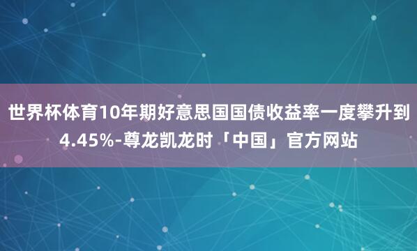 世界杯体育10年期好意思国国债收益率一度攀升到4.45%-尊龙凯龙时「中国」官方网站