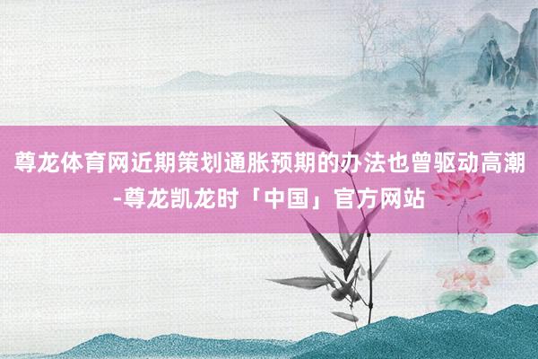 尊龙体育网近期策划通胀预期的办法也曾驱动高潮-尊龙凯龙时「中国」官方网站