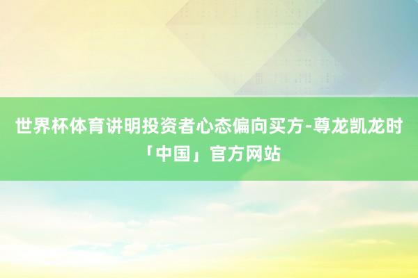世界杯体育讲明投资者心态偏向买方-尊龙凯龙时「中国」官方网站