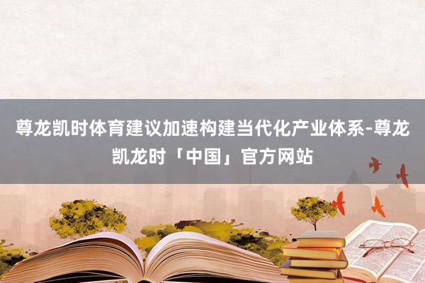 尊龙凯时体育建议加速构建当代化产业体系-尊龙凯龙时「中国」官方网站