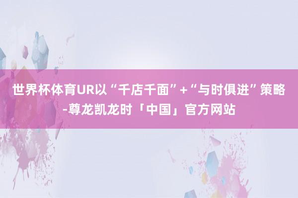 世界杯体育UR以“千店千面”+“与时俱进”策略-尊龙凯龙时「中国」官方网站