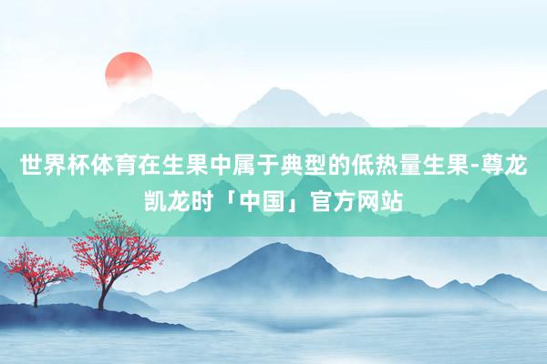 世界杯体育在生果中属于典型的低热量生果-尊龙凯龙时「中国」官方网站