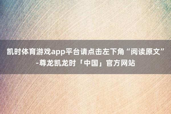 凯时体育游戏app平台请点击左下角“阅读原文”-尊龙凯龙时「中国」官方网站