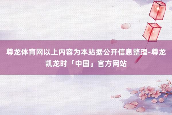尊龙体育网以上内容为本站据公开信息整理-尊龙凯龙时「中国」官方网站