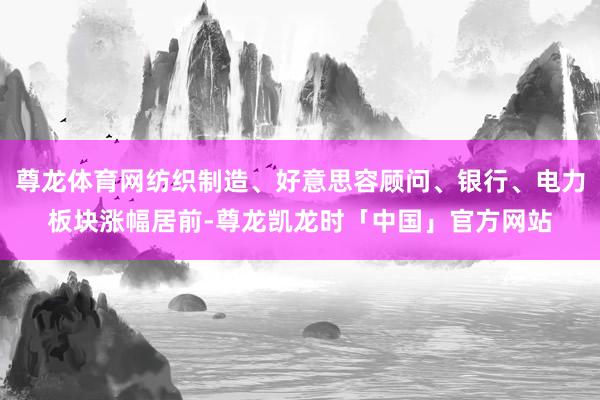 尊龙体育网纺织制造、好意思容顾问、银行、电力板块涨幅居前-尊龙凯龙时「中国」官方网站