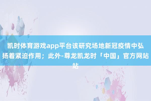 凯时体育游戏app平台该研究场地新冠疫情中弘扬着紧迫作用；此外-尊龙凯龙时「中国」官方网站