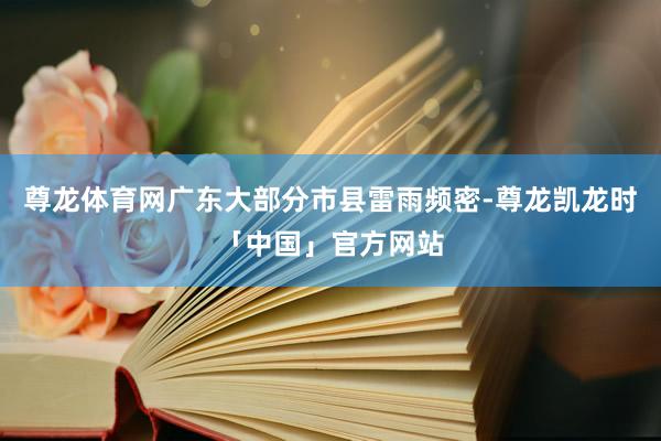 尊龙体育网广东大部分市县雷雨频密-尊龙凯龙时「中国」官方网站