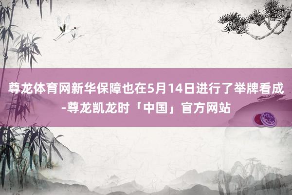 尊龙体育网新华保障也在5月14日进行了举牌看成-尊龙凯龙时「中国」官方网站