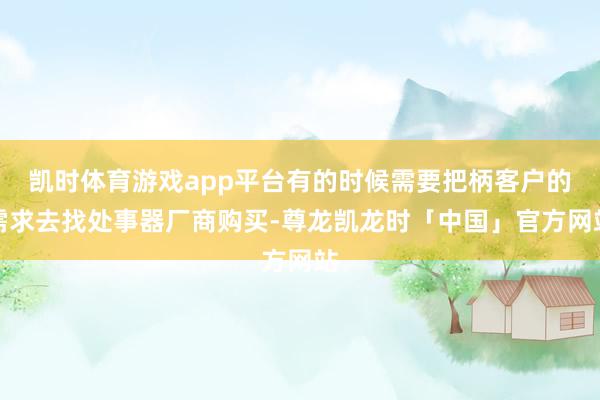 凯时体育游戏app平台有的时候需要把柄客户的需求去找处事器厂商购买-尊龙凯龙时「中国」官方网站