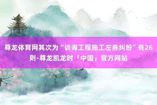 尊龙体育网其次为“训诲工程施工左券纠纷”有26则-尊龙凯龙时「中国」官方网站