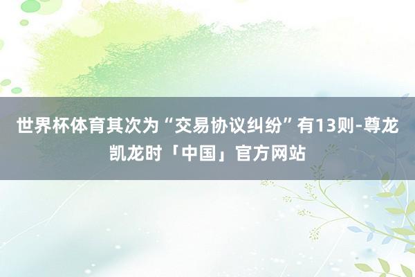 世界杯体育其次为“交易协议纠纷”有13则-尊龙凯龙时「中国」官方网站
