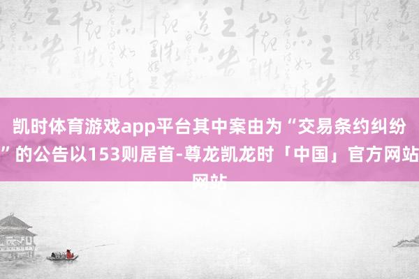 凯时体育游戏app平台其中案由为“交易条约纠纷”的公告以153则居首-尊龙凯龙时「中国」官方网站