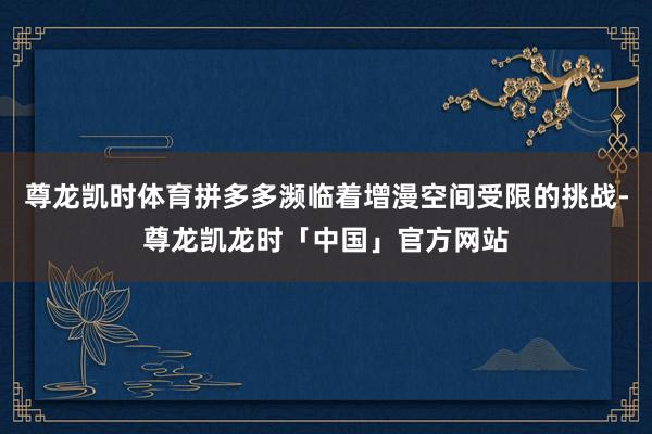 尊龙凯时体育拼多多濒临着增漫空间受限的挑战-尊龙凯龙时「中国」官方网站