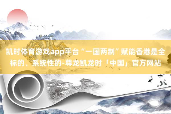 凯时体育游戏app平台“一国两制”赋能香港是全标的、系统性的-尊龙凯龙时「中国」官方网站