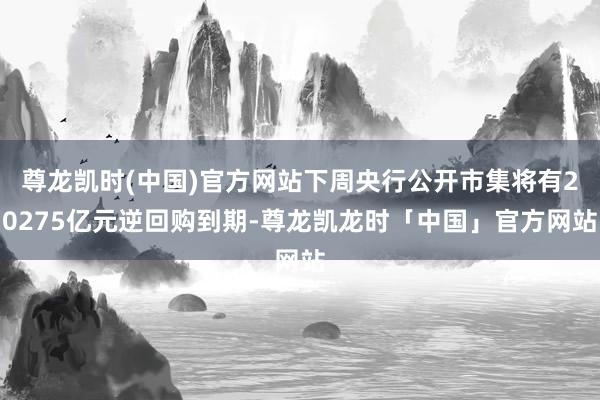 尊龙凯时(中国)官方网站下周央行公开市集将有20275亿元逆回购到期-尊龙凯龙时「中国」官方网站